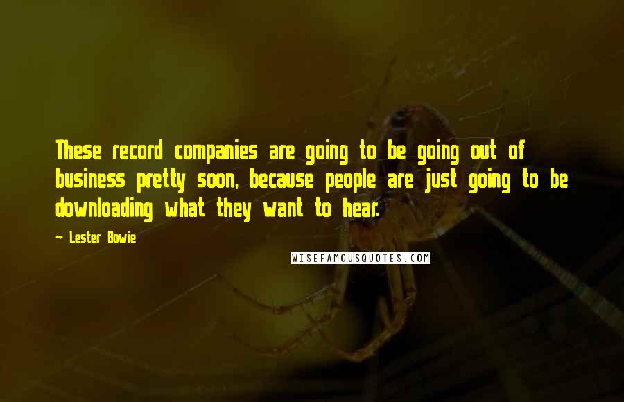 Lester Bowie quotes: These record companies are going to be going out of business pretty soon, because people are just going to be downloading what they want to hear.