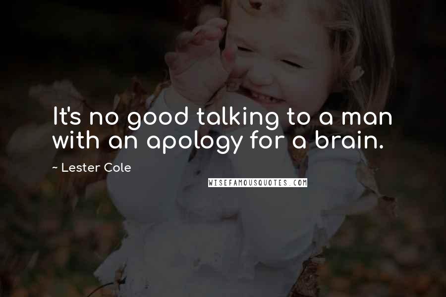 Lester Cole quotes: It's no good talking to a man with an apology for a brain.
