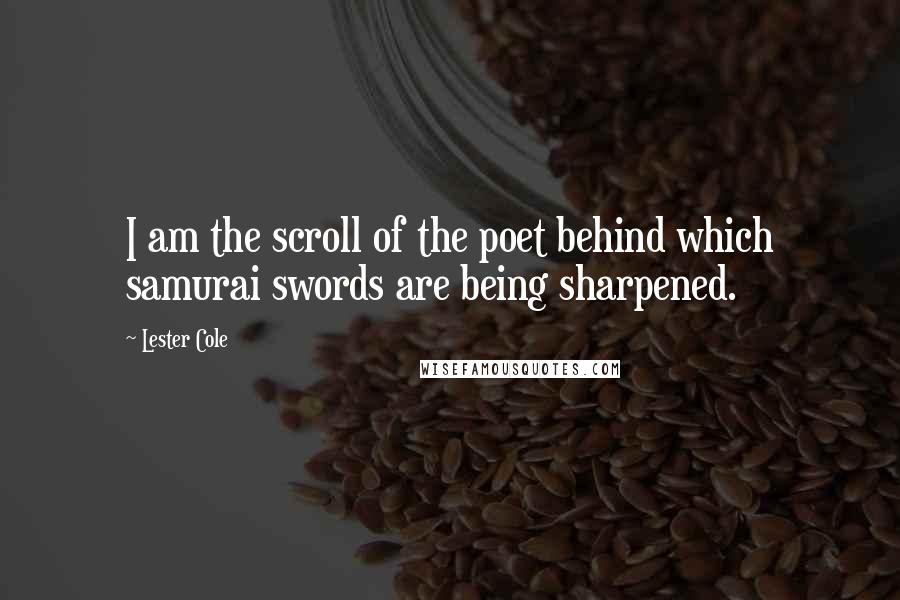 Lester Cole quotes: I am the scroll of the poet behind which samurai swords are being sharpened.