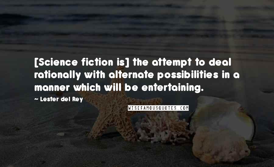 Lester Del Rey quotes: [Science fiction is] the attempt to deal rationally with alternate possibilities in a manner which will be entertaining.