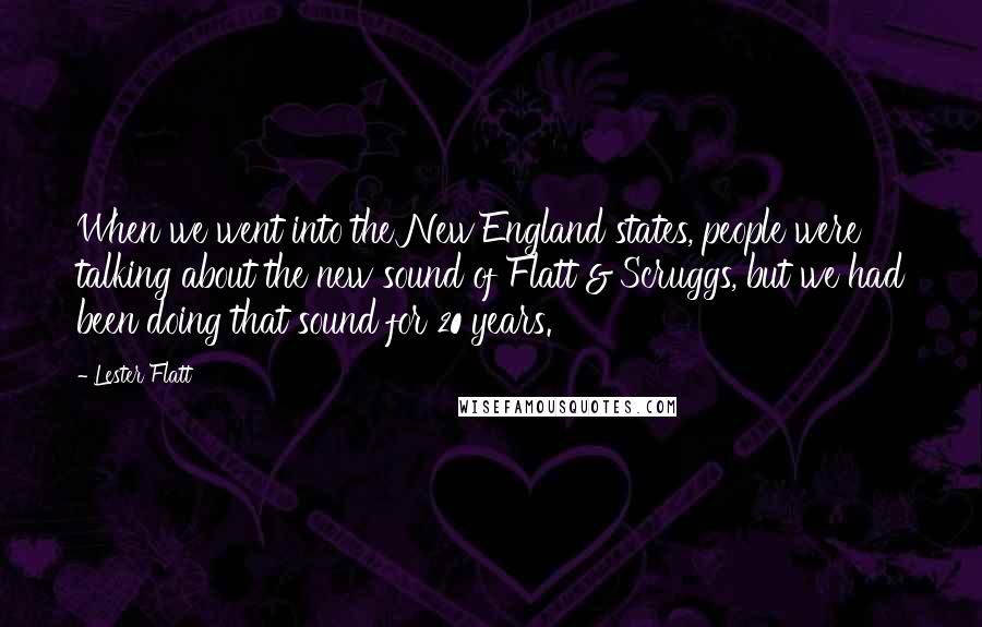 Lester Flatt quotes: When we went into the New England states, people were talking about the new sound of Flatt & Scruggs, but we had been doing that sound for 20 years.