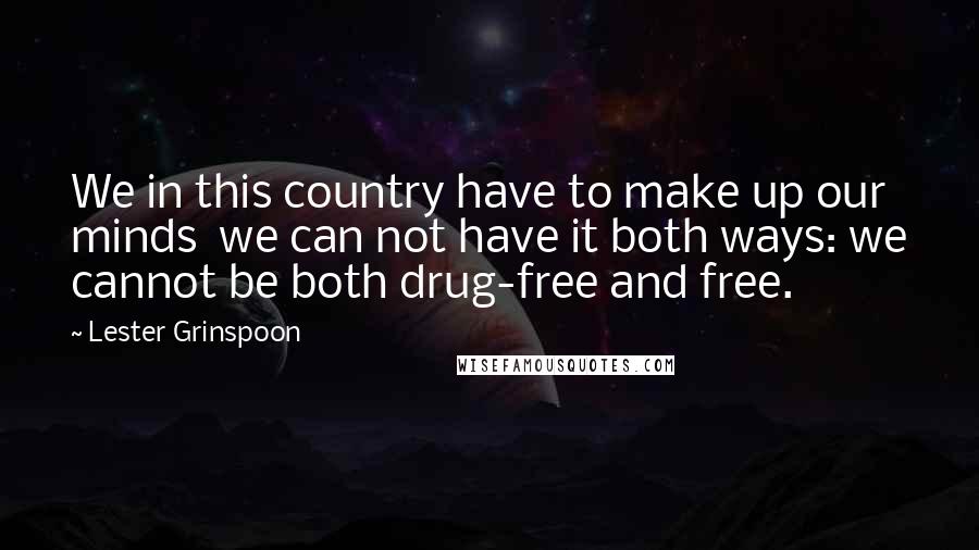 Lester Grinspoon quotes: We in this country have to make up our minds we can not have it both ways: we cannot be both drug-free and free.