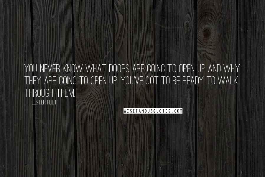 Lester Holt quotes: You never know what doors are going to open up and why they are going to open up. You've got to be ready to walk through them.