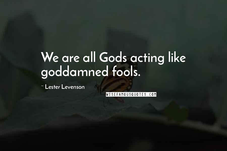 Lester Levenson quotes: We are all Gods acting like goddamned fools.