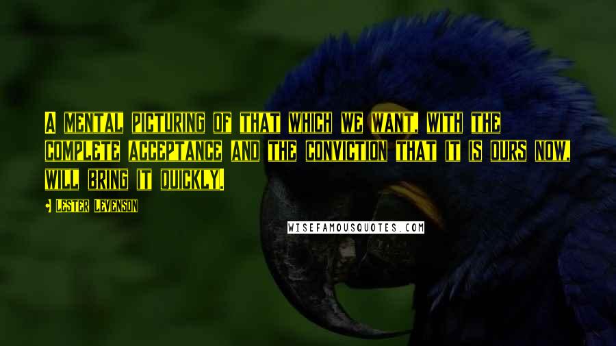 Lester Levenson quotes: A mental picturing of that which we want, with the complete acceptance and the conviction that it is ours now, will bring it quickly.