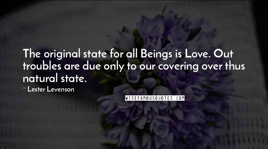 Lester Levenson quotes: The original state for all Beings is Love. Out troubles are due only to our covering over thus natural state.