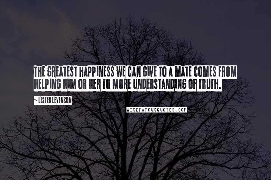 Lester Levenson quotes: The greatest happiness we can give to a mate comes from helping him or her to more understanding of Truth.