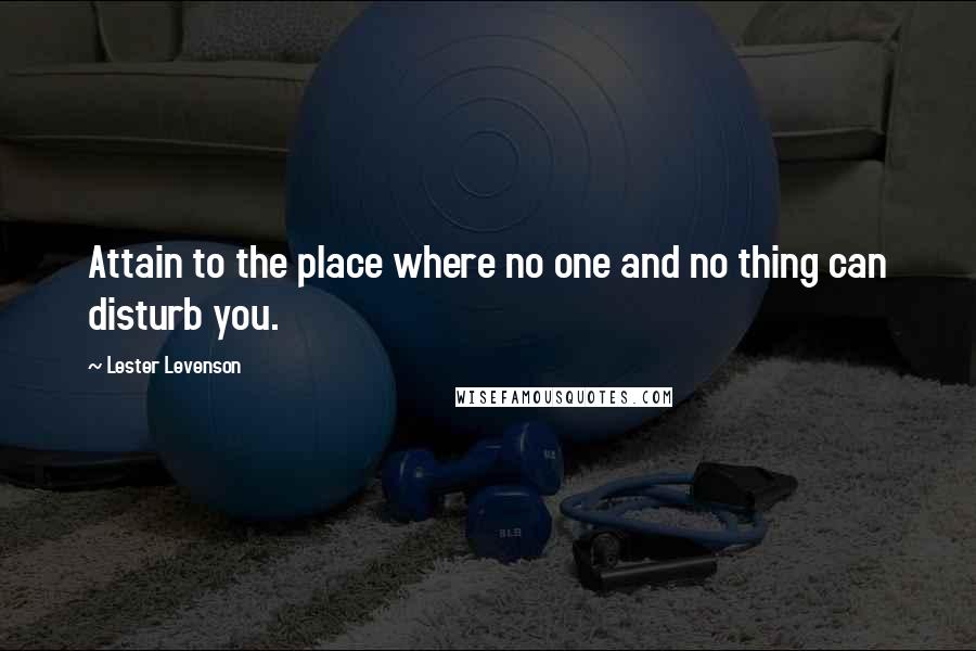 Lester Levenson quotes: Attain to the place where no one and no thing can disturb you.