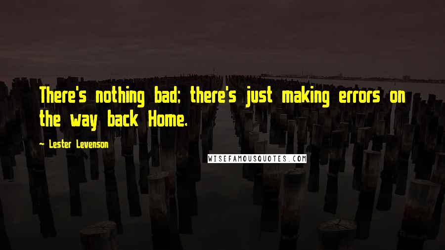 Lester Levenson quotes: There's nothing bad; there's just making errors on the way back Home.