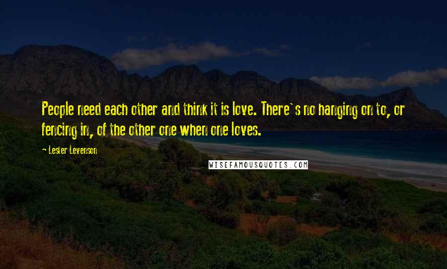 Lester Levenson quotes: People need each other and think it is love. There's no hanging on to, or fencing in, of the other one when one loves. Lester Levenson quotes: People need each other and think it is love. There's no hanging on to, or fencing in, of the other one when one loves.