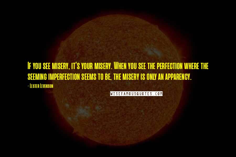 Lester Levenson quotes: If you see misery, it's your misery. When you see the perfection where the seeming imperfection seems to be, the misery is only an apparency. Lester Levenson quotes: If you see misery, it's your misery. When you see the perfection where the seeming imperfection seems to be, the misery is only an apparency.