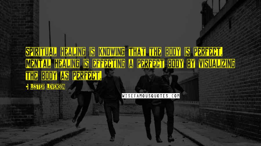 Lester Levenson quotes: Spiritual healing is KNOWING that the body is perfect. Mental healing is effecting a perfect body by visualizing the body as perfect. Lester Levenson quotes: Spiritual healing is KNOWING that the body is perfect. Mental healing is effecting a perfect body by visualizing the body as perfect.