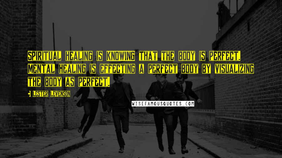 Lester Levenson quotes: Spiritual healing is KNOWING that the body is perfect. Mental healing is effecting a perfect body by visualizing the body as perfect.