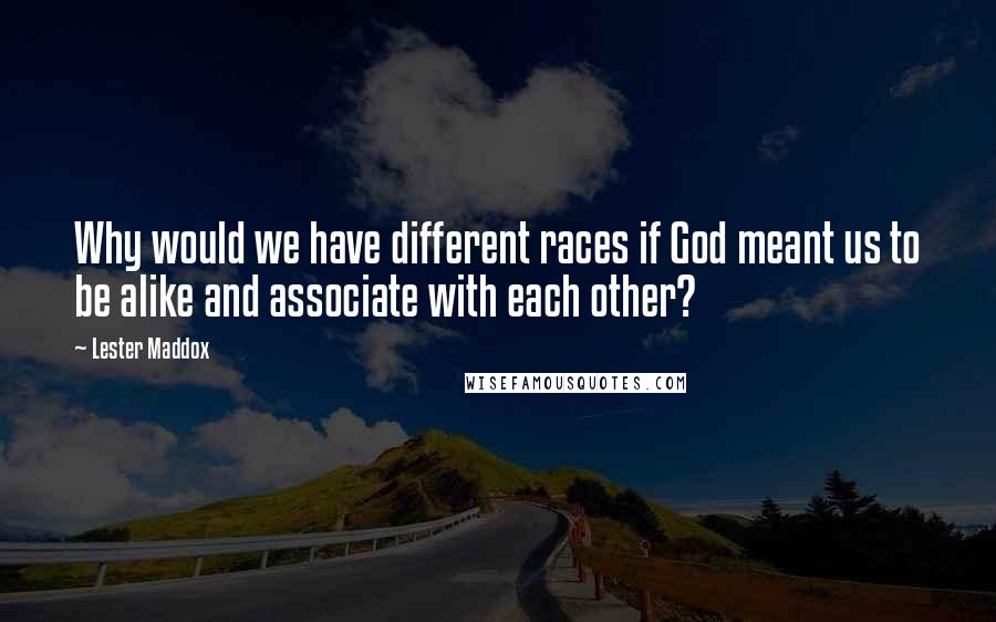 Lester Maddox quotes: Why would we have different races if God meant us to be alike and associate with each other?