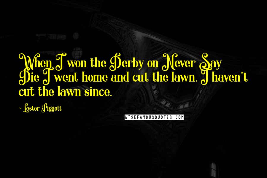 Lester Piggott quotes: When I won the Derby on Never Say Die I went home and cut the lawn. I haven't cut the lawn since.