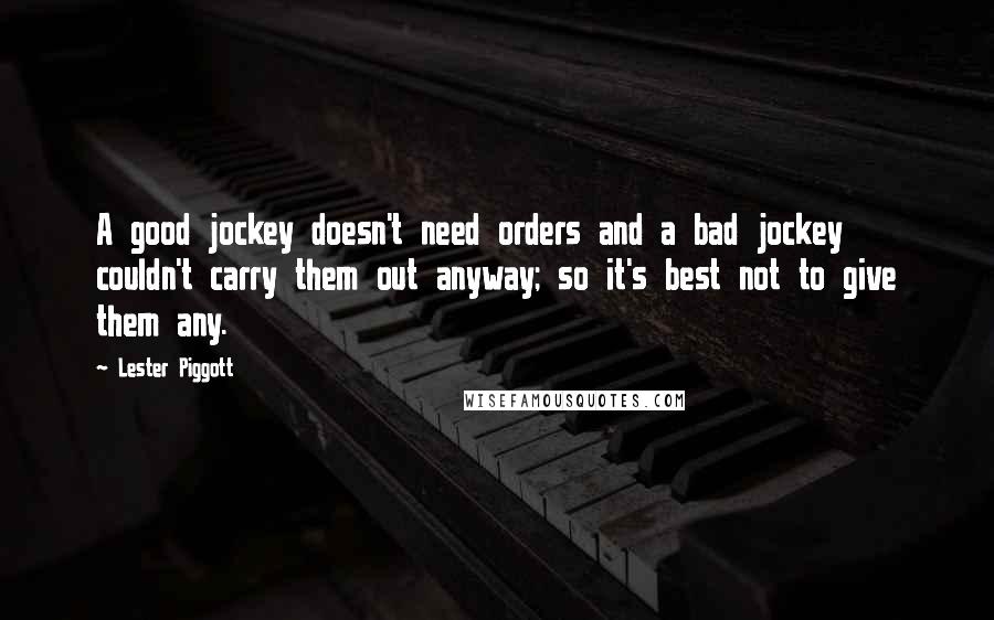 Lester Piggott quotes: A good jockey doesn't need orders and a bad jockey couldn't carry them out anyway; so it's best not to give them any.