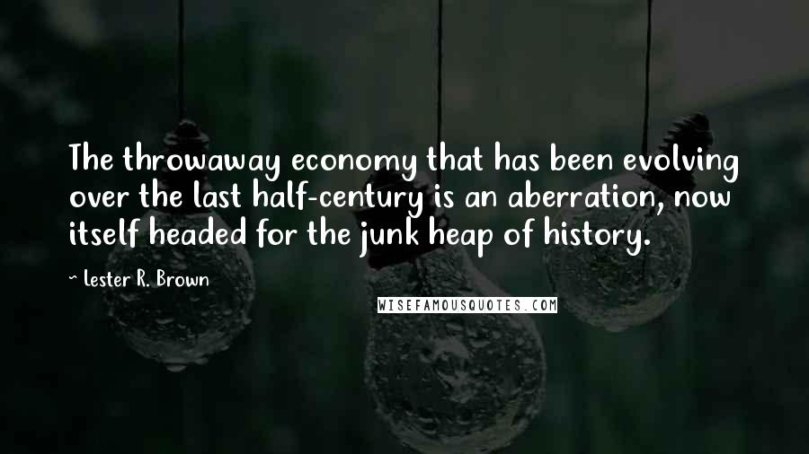 Lester R. Brown quotes: The throwaway economy that has been evolving over the last half-century is an aberration, now itself headed for the junk heap of history.