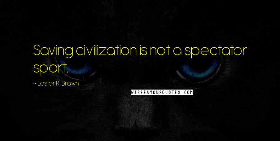 Lester R. Brown quotes: Saving civilization is not a spectator sport.