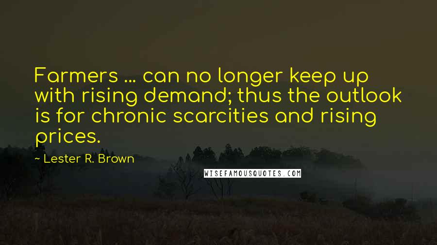 Lester R. Brown quotes: Farmers ... can no longer keep up with rising demand; thus the outlook is for chronic scarcities and rising prices.