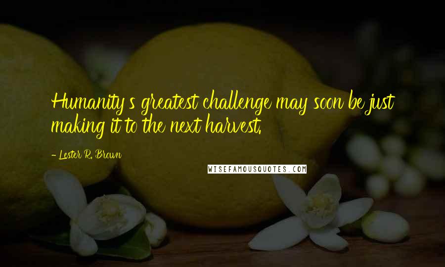 Lester R. Brown quotes: Humanity's greatest challenge may soon be just making it to the next harvest.