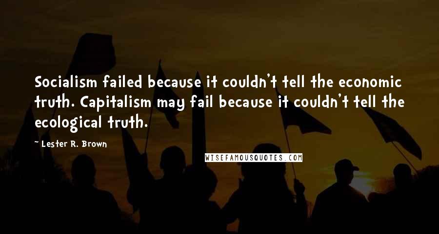 Lester R. Brown quotes: Socialism failed because it couldn't tell the economic truth. Capitalism may fail because it couldn't tell the ecological truth.