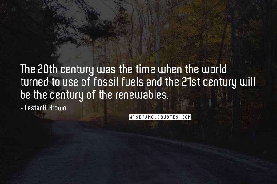Lester R. Brown quotes: The 20th century was the time when the world turned to use of fossil fuels and the 21st century will be the century of the renewables.