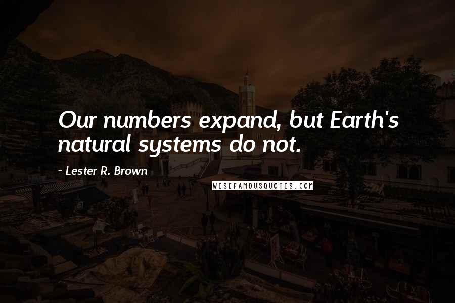 Lester R. Brown quotes: Our numbers expand, but Earth's natural systems do not.