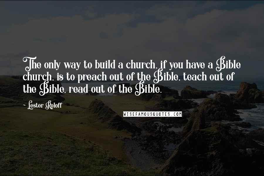 Lester Roloff quotes: The only way to build a church, if you have a Bible church, is to preach out of the Bible, teach out of the Bible, read out of the Bible.