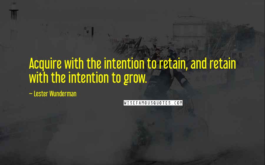 Lester Wunderman quotes: Acquire with the intention to retain, and retain with the intention to grow.