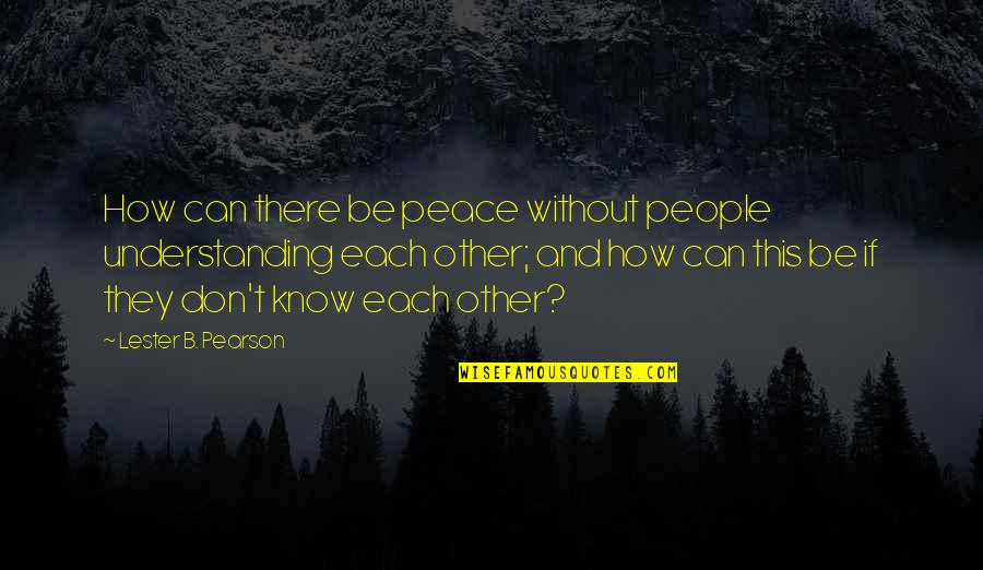 Lester's Quotes By Lester B. Pearson: How can there be peace without people understanding Lester's Quotes By Lester B. Pearson: How can there be peace without people understanding
