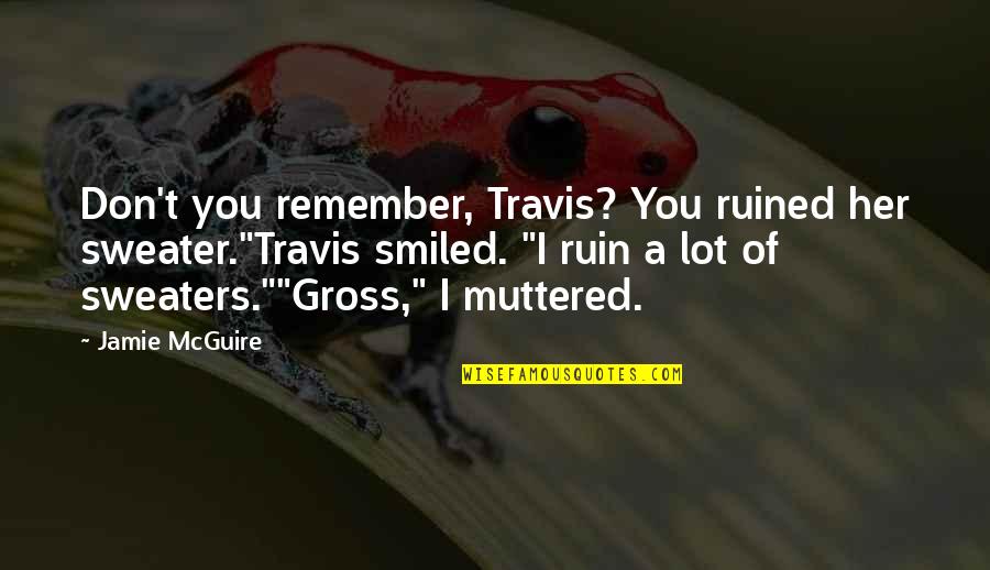 Lestetica Quotes By Jamie McGuire: Don't you remember, Travis? You ruined her sweater."Travis Lestetica Quotes By Jamie McGuire: Don't you remember, Travis? You ruined her sweater."Travis