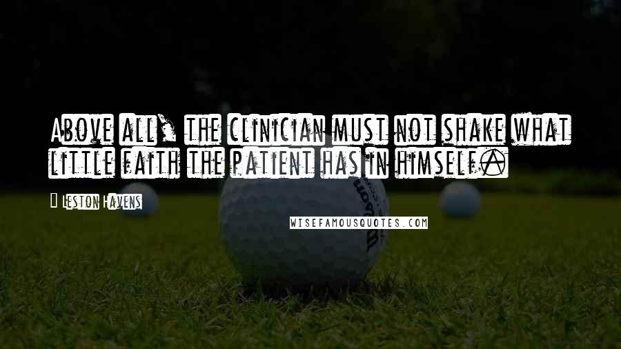 Leston Havens quotes: Above all, the clinician must not shake what little faith the patient has in himself.