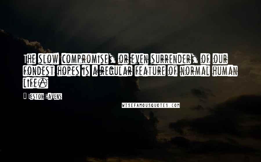 Leston Havens quotes: The slow compromise, or even surrender, of our fondest hopes is a regular feature of normal human life.