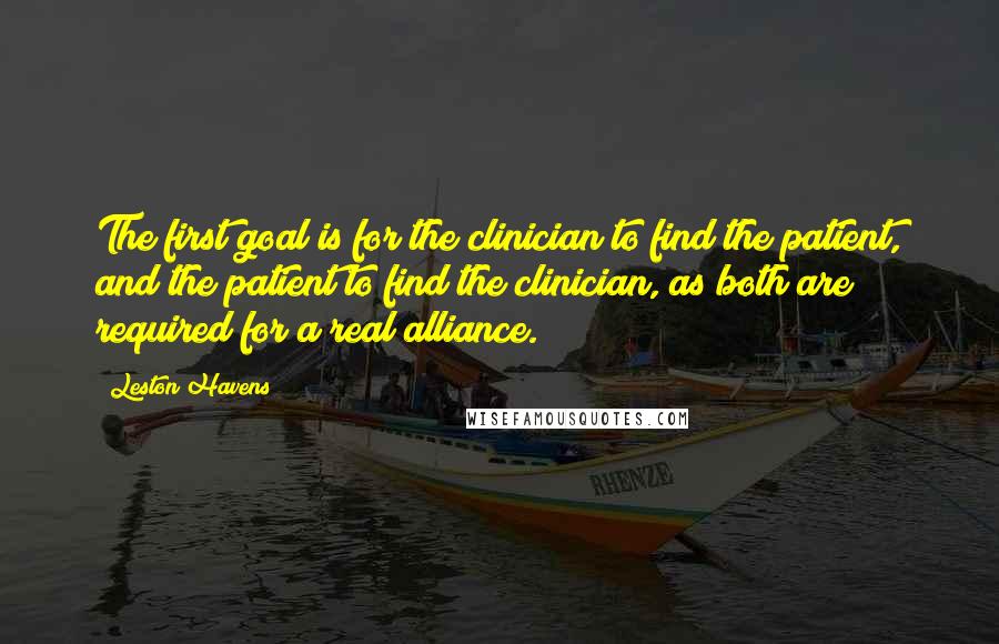 Leston Havens quotes: The first goal is for the clinician to find the patient, and the patient to find the clinician, as both are required for a real alliance.