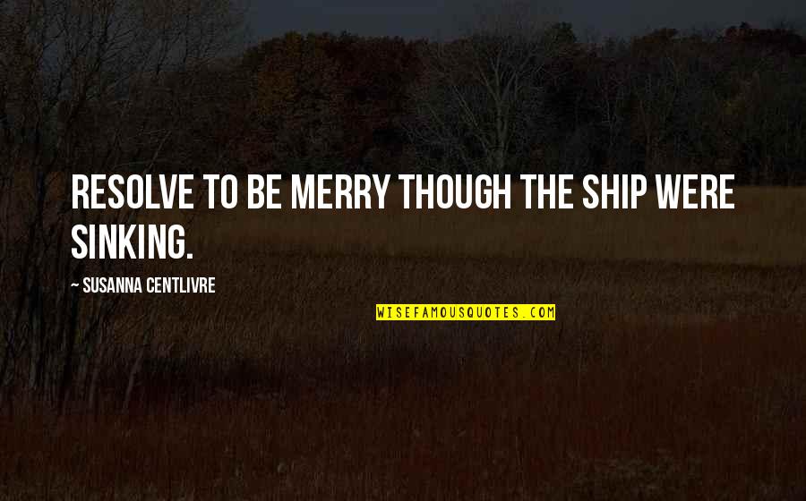 Lesty N Ltet Se Quotes By Susanna Centlivre: Resolve to be merry though the ship were Lesty N Ltet Se Quotes By Susanna Centlivre: Resolve to be merry though the ship were