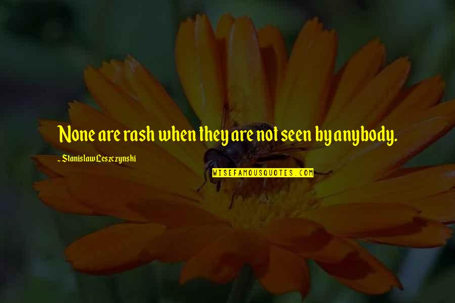 Leszczynski Stanislaw Quotes By Stanislaw Leszczynski: None are rash when they are not seen Leszczynski Stanislaw Quotes By Stanislaw Leszczynski: None are rash when they are not seen