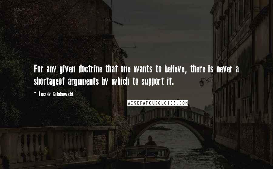 Leszek Kolakowski quotes: For any given doctrine that one wants to believe, there is never a shortageof arguments by which to support it.