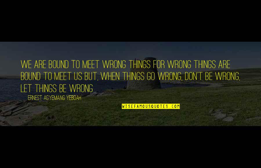 Let Bad Things Go Quotes By Ernest Agyemang Yeboah: We are bound to meet wrong things for