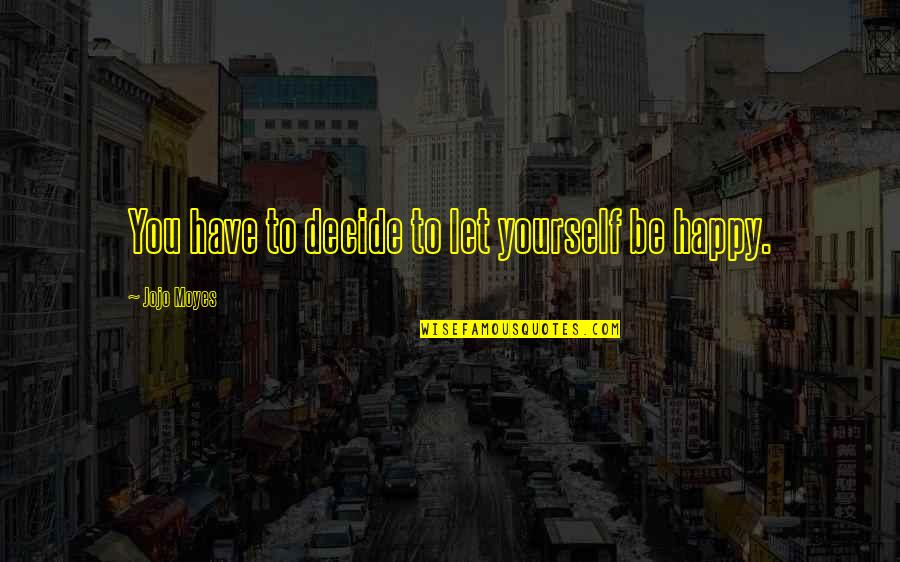 Let Be Happy Quotes By Jojo Moyes: You have to decide to let yourself be