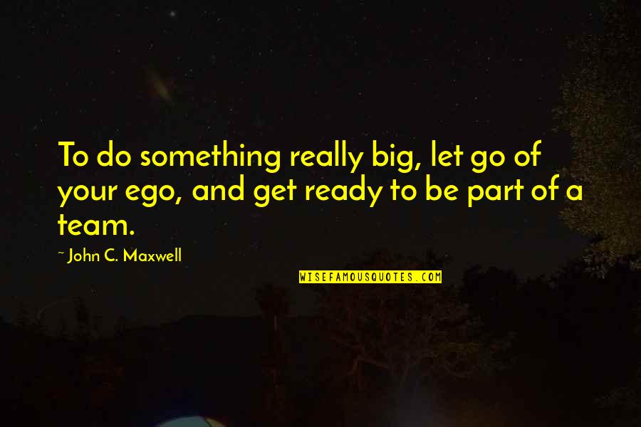 Let Ego Go Quotes By John C. Maxwell: To do something really big, let go of