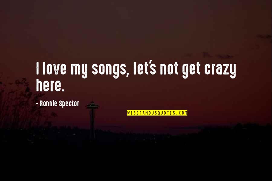 Let Get Out Of Here Quotes By Ronnie Spector: I love my songs, let's not get crazy