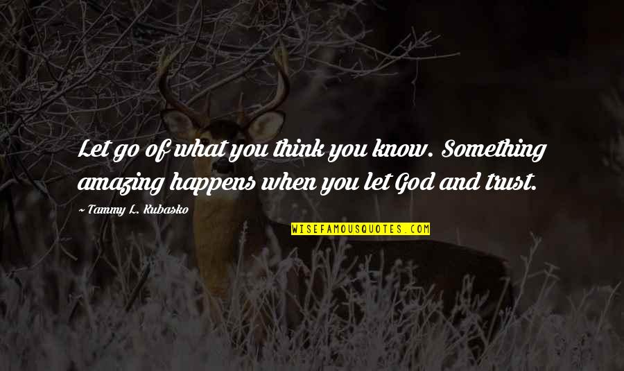Let Go And Let God Quotes By Tammy L. Kubasko: Let go of what you think you know.