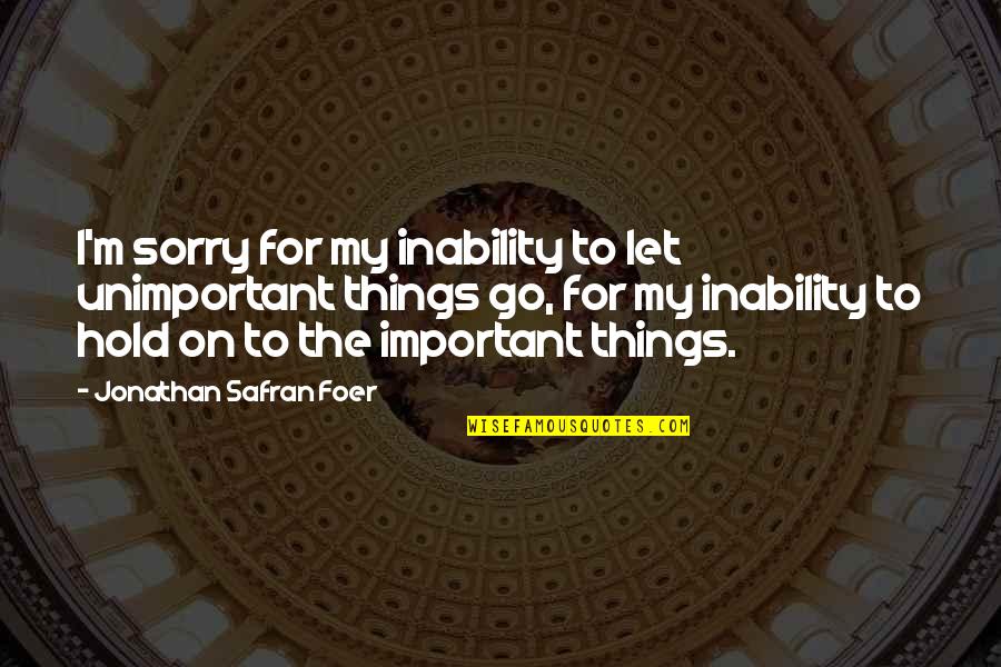 Let Go Hold On Quotes By Jonathan Safran Foer: I'm sorry for my inability to let unimportant