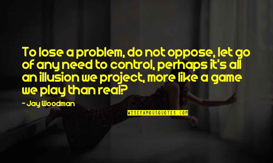 Let Go Of The Illusion Quotes By Jay Woodman: To lose a problem, do not oppose, let