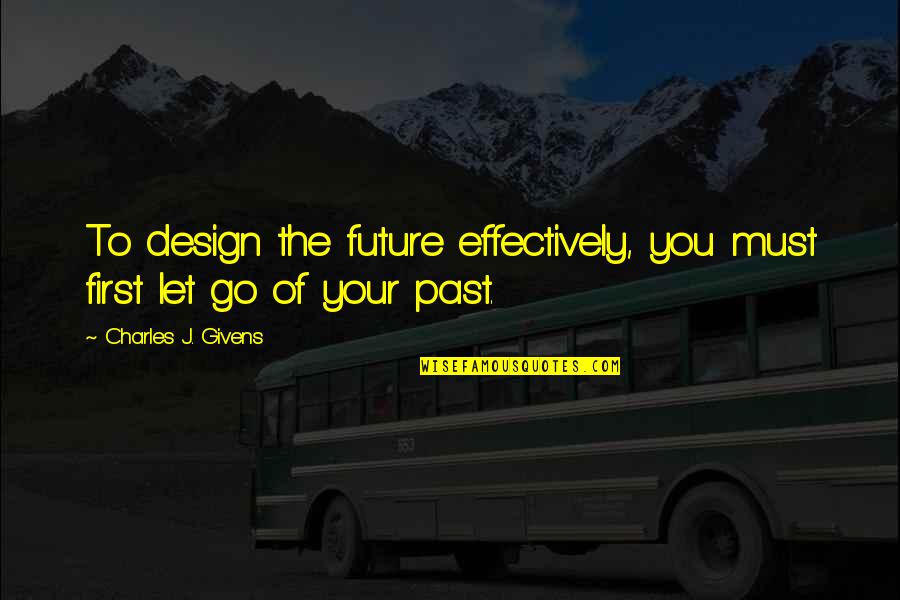 Let Go Of Your Past Quotes By Charles J. Givens: To design the future effectively, you must first