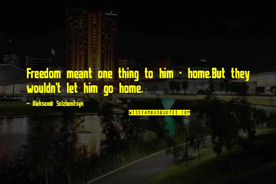 Let Go To Prison Quotes By Aleksandr Solzhenitsyn: Freedom meant one thing to him - home.But