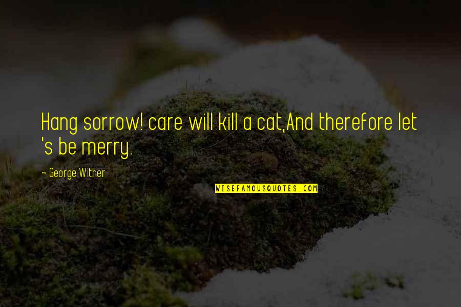 Let Hang Out Quotes By George Wither: Hang sorrow! care will kill a cat,And therefore