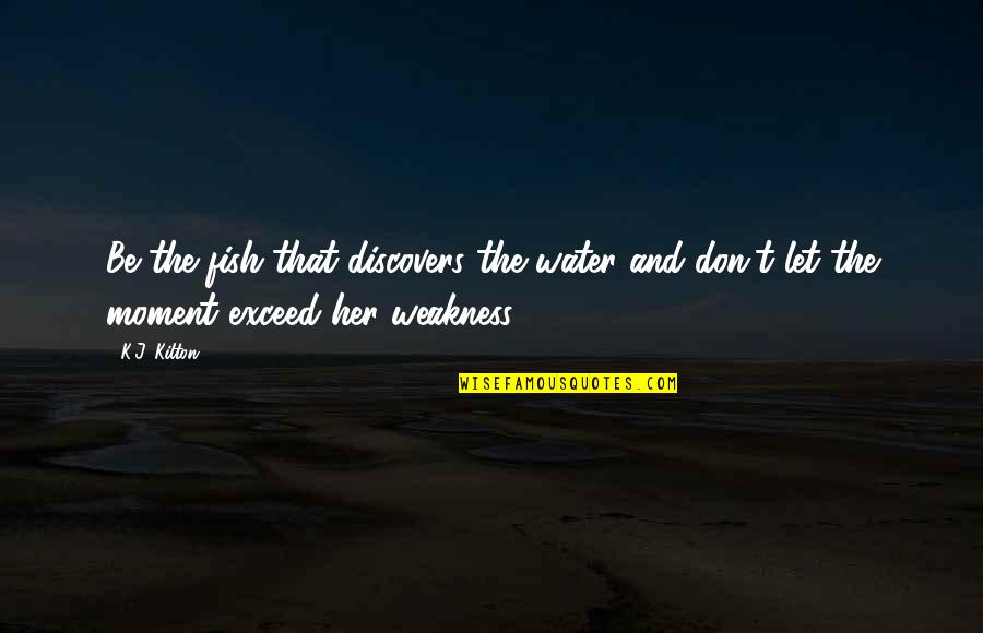 Let Her Be Quotes By K.J. Kilton: Be the fish that discovers the water and