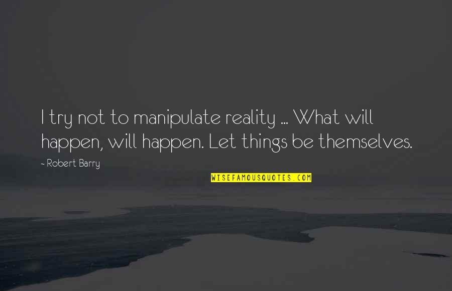 Let It Be Happen Quotes By Robert Barry: I try not to manipulate reality ... What Let It Be Happen Quotes By Robert Barry: I try not to manipulate reality ... What