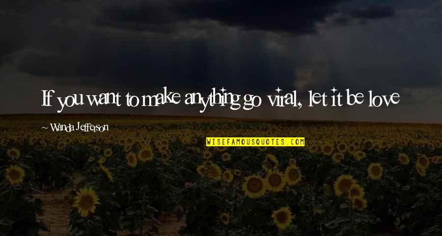Let It Be Love Quotes By Wanda Jefferson: If you want to make anything go viral, Let It Be Love Quotes By Wanda Jefferson: If you want to make anything go viral,